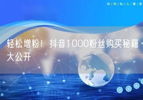 轻松增粉！抖音1000粉丝购买秘籍大公开