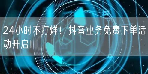 24小时不打烊！抖音业务免费下单活动开启！
