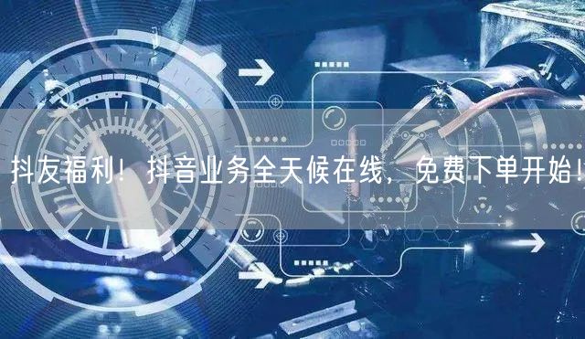 抖友福利！抖音业务全天候在线，免费下单开始！