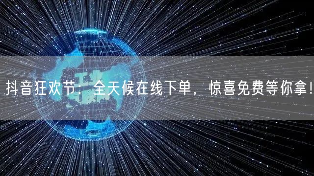 抖音狂欢节：全天候在线下单，惊喜免费等你拿！