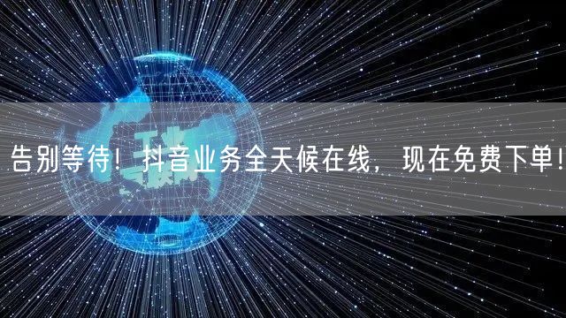告别等待！抖音业务全天候在线，现在免费下
