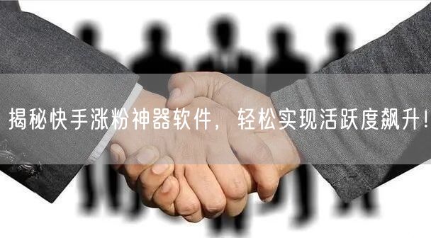 揭秘快手涨粉神器软件，轻松实现活跃度飙升！