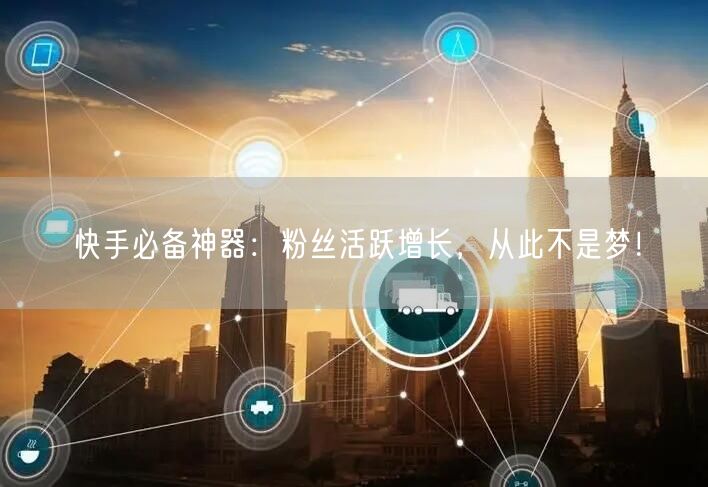 快手必备神器：粉丝活跃增长，从此不是梦！