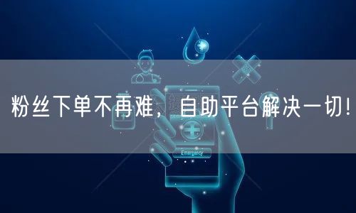 粉丝下单不再难，自助平台解决一切！