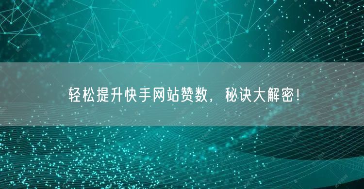 轻松提升快手网站赞数，秘诀大解密！