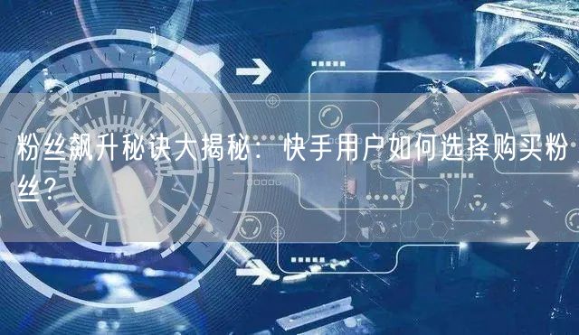 粉丝飙升秘诀大揭秘：快手用户如何选择购买粉丝？