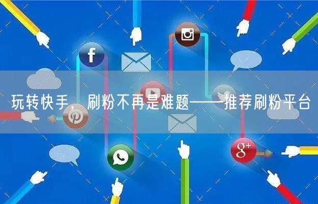 玩转快手，刷粉不再是难题——推荐刷粉平台