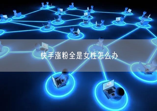 快手涨粉全是女性怎么办