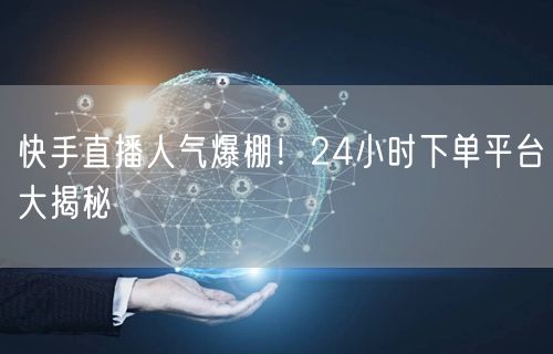 快手直播人气爆棚！24小时下单平台大揭秘