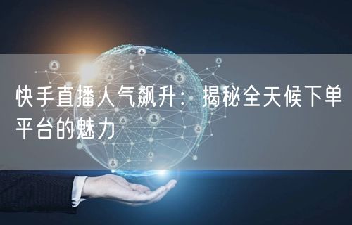 快手直播人气飙升：揭秘全天候下单平台的魅