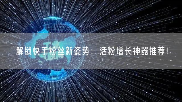 解锁快手粉丝新姿势：活粉增长神器推荐！