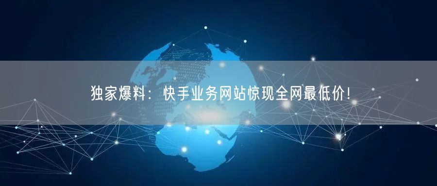 独家爆料：快手业务网站惊现全网最低价！
