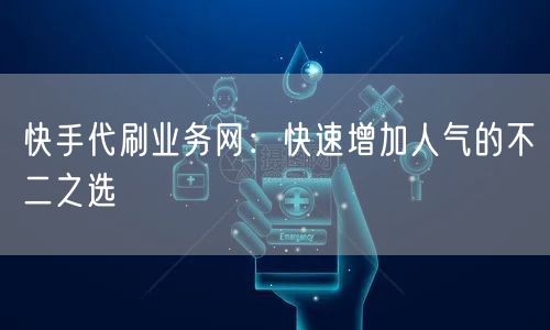 快手代刷业务网：快速增加人气的不二之选
