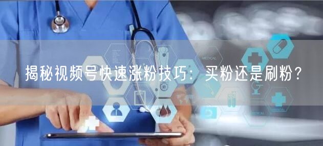 揭秘视频号快速涨粉技巧：买粉还是刷粉？