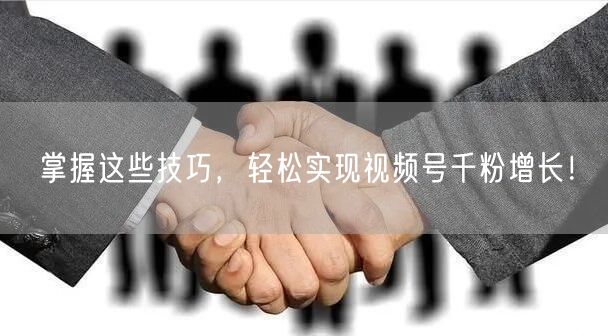 掌握这些技巧，轻松实现视频号千粉增长！
