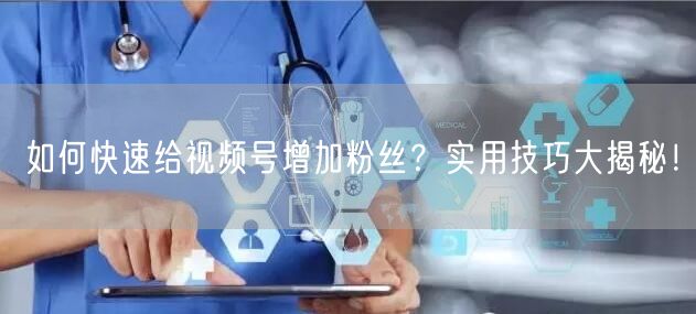 如何快速给视频号增加粉丝？实用技巧大揭秘！