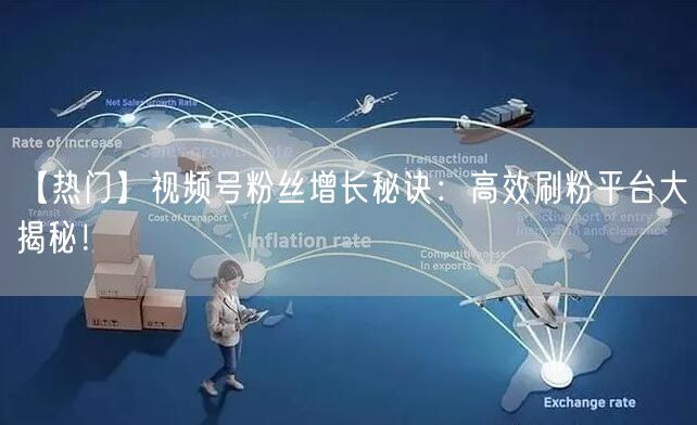 【热门】视频号粉丝增长秘诀：高效刷粉平台大揭秘！