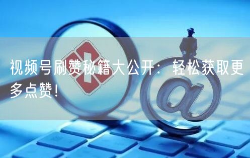 视频号刷赞秘籍大公开：轻松获取更多点赞！
