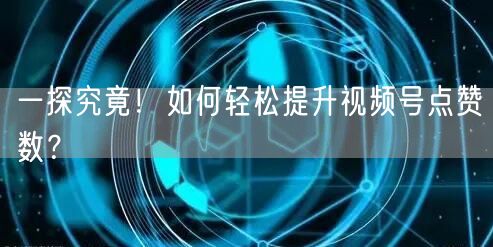 一探究竟！如何轻松提升视频号点赞数？