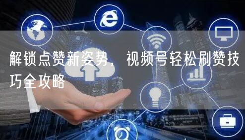 解锁点赞新姿势，视频号轻松刷赞技巧全攻略