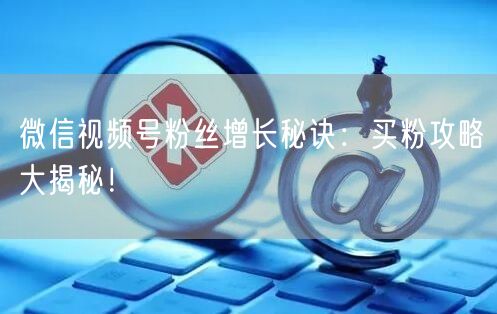 微信视频号粉丝增长秘诀：买粉攻略大揭秘！