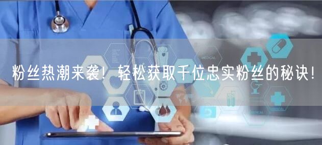 粉丝热潮来袭！轻松获取千位忠实粉丝的秘诀