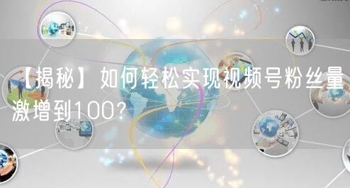 【揭秘】如何轻松实现视频号粉丝量激增到100？