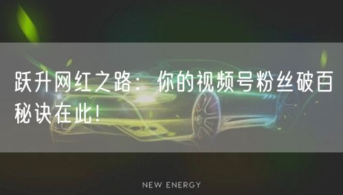 跃升网红之路：你的视频号粉丝破百秘诀在此！