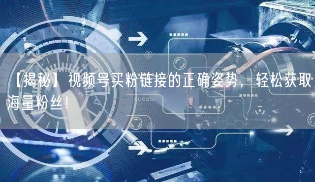 【揭秘】视频号买粉链接的正确姿势，轻松获取海量粉丝！