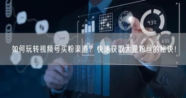 如何玩转视频号买粉渠道？快速获取大量粉丝的秘诀！