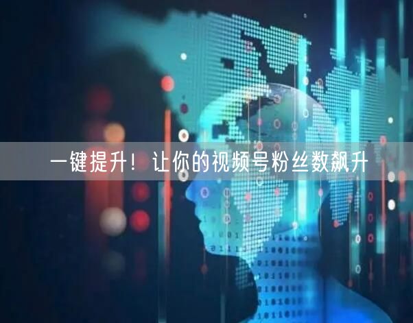 一键提升！让你的视频号粉丝数飙升