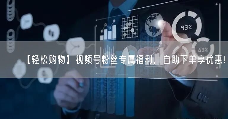 【轻松购物】视频号粉丝专属福利，自助下单享优惠！