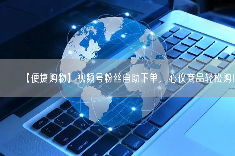 【便捷购物】视频号粉丝自助下单，心仪商品轻松购！