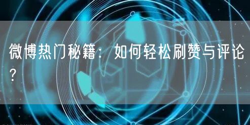 微博热门秘籍：如何轻松刷赞与评论？