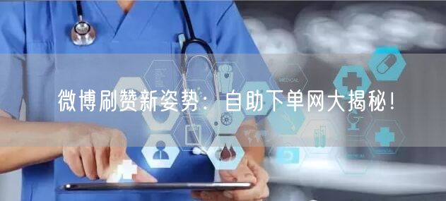 微博刷赞新姿势：自助下单网大揭秘！