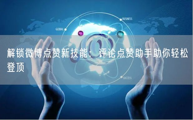 解锁微博点赞新技能：评论点赞助手助你轻松登顶