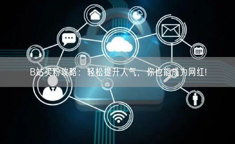B站买粉攻略：轻松提升人气，你也能成为网红!