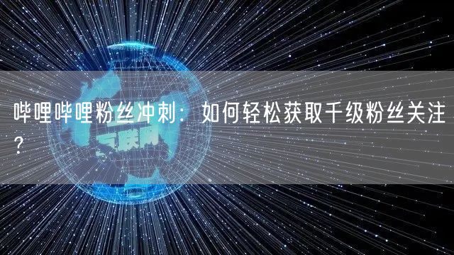 哔哩哔哩粉丝冲刺：如何轻松获取千级粉丝关