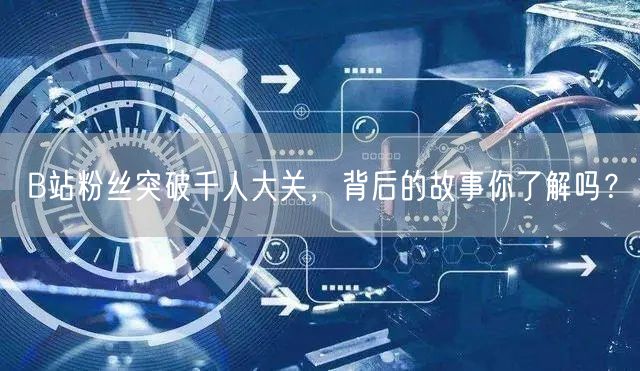 B站粉丝突破千人大关，背后的故事你了解吗