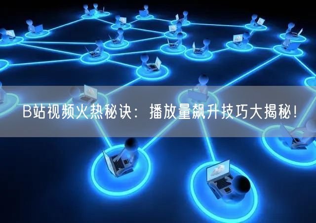 B站视频火热秘诀：播放量飙升技巧大揭秘！