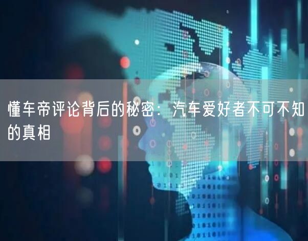 懂车帝评论背后的秘密：汽车爱好者不可不知的真相