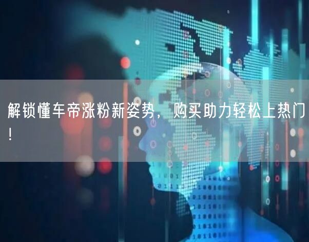 解锁懂车帝涨粉新姿势，购买助力轻松上热门！