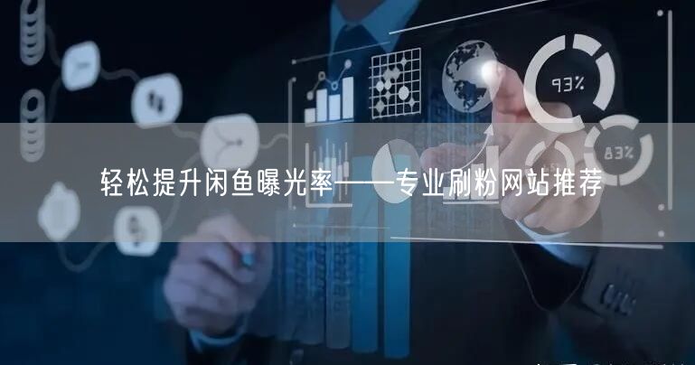 轻松提升闲鱼曝光率——专业刷粉网站推荐