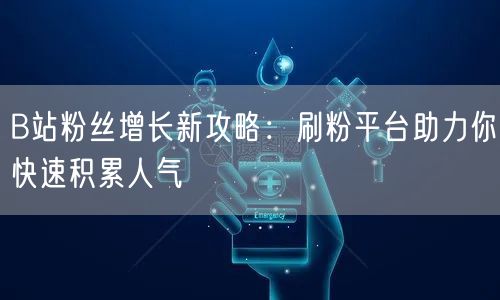 B站粉丝增长新攻略：刷粉平台助力你快速积累人气