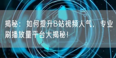 揭秘：如何提升B站视频人气，专业刷播放量