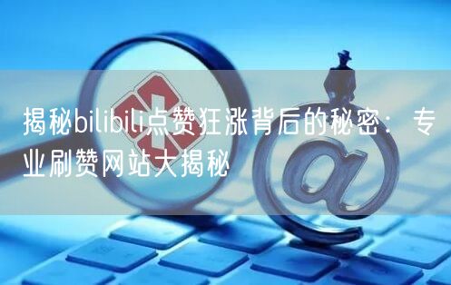 揭秘bilibili点赞狂涨背后的秘密：专业刷赞网站大揭秘