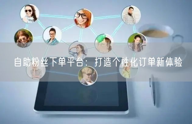 自助粉丝下单平台：打造个性化订单新体验