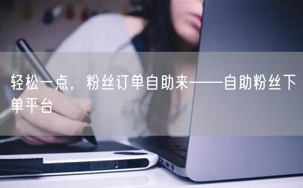 轻松一点，粉丝订单自助来——自助粉丝下单平台