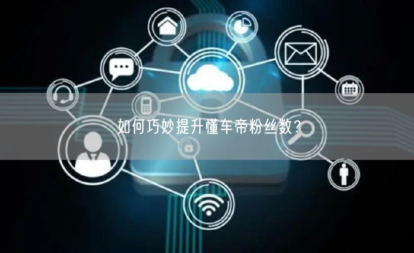 如何巧妙提升懂车帝粉丝数？