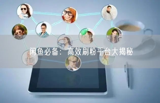 闲鱼必备：高效刷粉平台大揭秘
